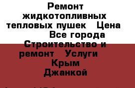 Ремонт жидкотопливных тепловых пушек › Цена ­ 500 - Все города Строительство и ремонт » Услуги   . Крым,Джанкой